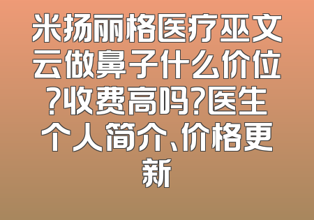 米扬丽格医疗巫文云做鼻子什么价位？收费高吗？医生个人简介、价格更新
