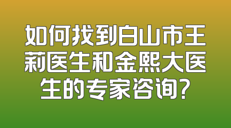 如何找到白山市王莉医生和金熙大医生的专家咨询？