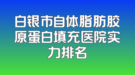 白银市自体脂肪胶原蛋白填充医院实力排名