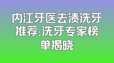 内江牙医去渍洗牙推荐：洗牙专家榜单揭晓