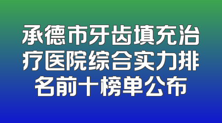 承德市牙齿填充治疗医院综合实力排名前十榜单公布