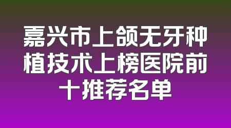 嘉兴市上颌无牙种植技术上榜医院前十推荐名单
