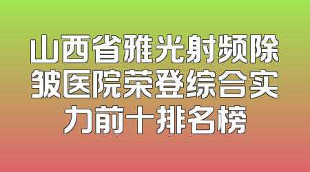 山西省雅光射频除皱医院荣登综合实力前十排名榜