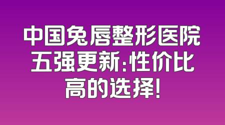 中国兔唇整形医院五强更新：性价比高的选择！