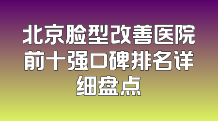 北京脸型改善医院前十强口碑排名详细盘点