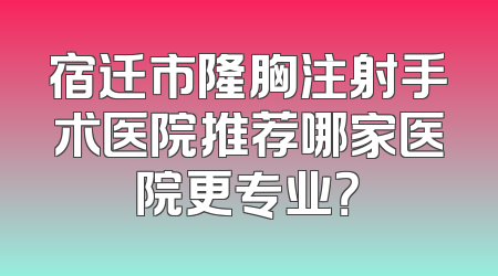 宿迁市隆胸注射手术医院推荐哪家医院更专业？