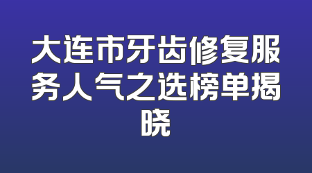 大连市牙齿修复服务人气之选榜单揭晓