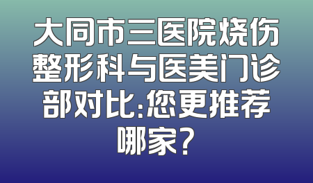 大同市三医院烧伤整形科与医美门诊部对比：您更推荐哪家？