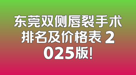 东莞双侧唇裂手术排名及价格表 2025版！
