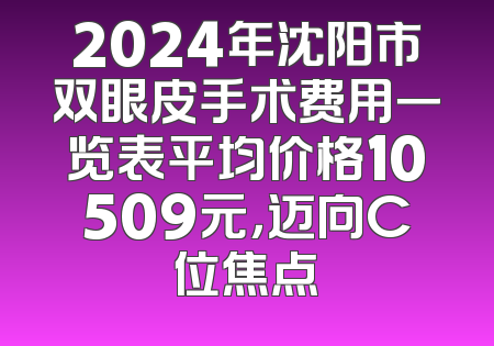 2024年沈阳市双眼皮手术费用一览表平均价格10509元，迈向C位焦点