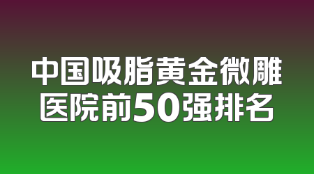 中国吸脂黄金微雕医院前50强排名