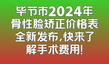 毕节市2024年骨性脸矫正价格表全新发布，快来了解手术费用！