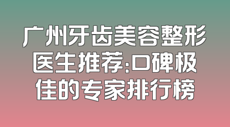 广州牙齿美容整形医生推荐：口碑极佳的专家排行榜