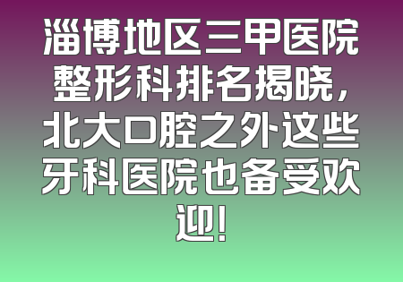 淄博地区三甲医院整形科排名揭晓，北大口腔之外这些牙科医院也备受欢迎！