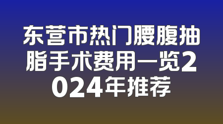 东营市热门腰腹抽脂手术费用一览2024年推荐
