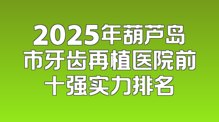 2025年葫芦岛市牙齿再植医院前十强实力排名