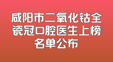咸阳市二氧化钴全瓷冠口腔医生上榜名单公布