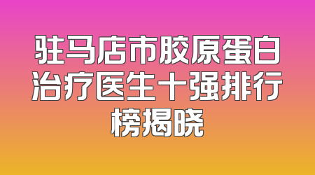 驻马店市胶原蛋白治疗医生十强排行榜揭晓