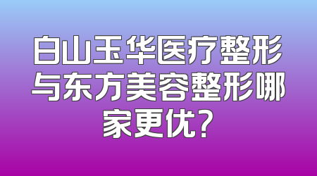 白山玉华医疗整形与东方美容整形哪家更优？