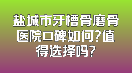 盐城市牙槽骨磨骨医院口碑如何？值得选择吗？