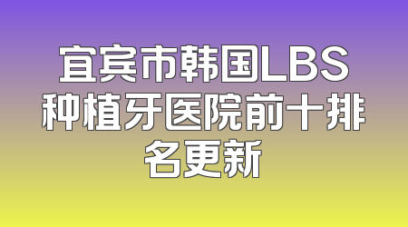 宜宾市韩国LBS种植牙医院前十排名更新