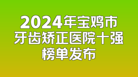 2024年宝鸡市牙齿矫正医院十强榜单发布