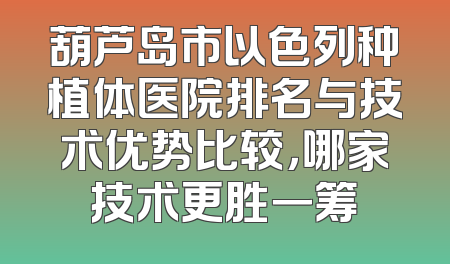 葫芦岛市以色列种植体医院排名与技术优势比较，哪家技术更胜一筹