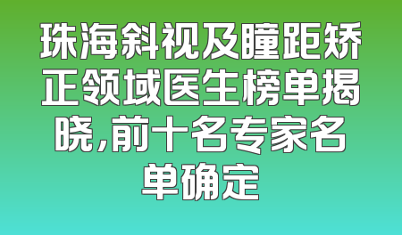 珠海斜视及瞳距矫正领域医生榜单揭晓，前十名专家名单确定