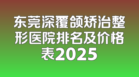 东莞深覆颌矫治整形医院排名及价格表2025