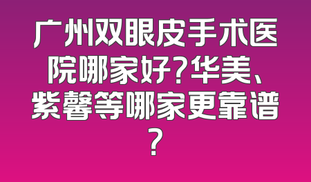 广州双眼皮手术医院哪家好？华美、紫馨等哪家更靠谱？