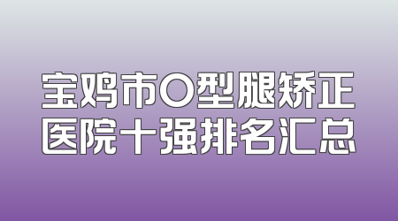 宝鸡市O型腿矫正医院十强排名汇总