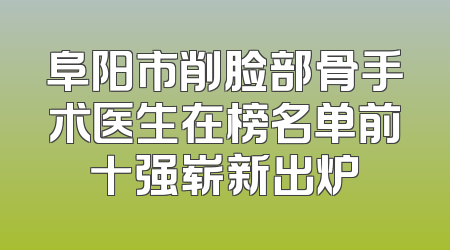 阜阳市削脸部骨手术医生在榜名单前十强崭新出炉