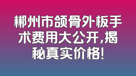 郴州市颌骨外板手术费用大公开，揭秘真实价格！