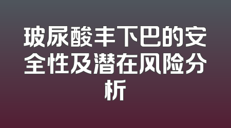 玻尿酸丰下巴的安全性及潜在风险分析