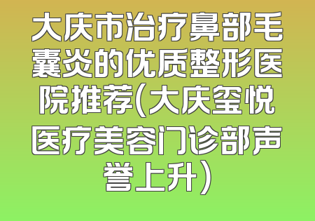 大庆市治疗鼻部毛囊炎的优质整形医院推荐（大庆玺悦医疗美容门诊部声誉上升）