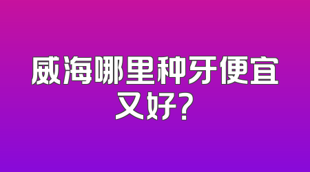 威海哪里种牙便宜又好？