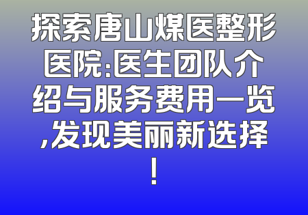 探索唐山煤医整形医院：医生团队介绍与服务费用一览，发现美丽新选择！