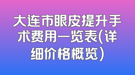 大连市眼皮提升手术费用一览表（详细价格概览）