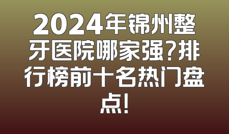 2024年锦州整牙医院哪家强？排行榜前十名热门盘点！