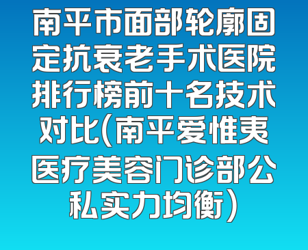 南平市面部轮廓固定抗衰老手术医院排行榜前十名技术对比（南平爱惟夷医疗美容门诊部公私实力均衡）