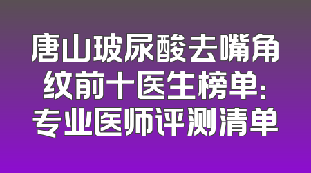 唐山玻尿酸去嘴角纹前十医生榜单：专业医师评测清单