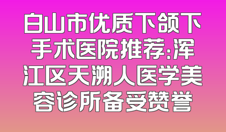 白山市优质下颌下手术医院推荐：浑江区天溯人医学美容诊所备受赞誉