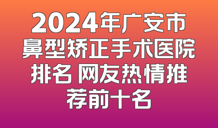 2024年广安市鼻型矫正手术医院排名 网友热情推荐前十名