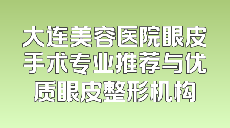 大连美容医院眼皮手术专业推荐与优质眼皮整形机构