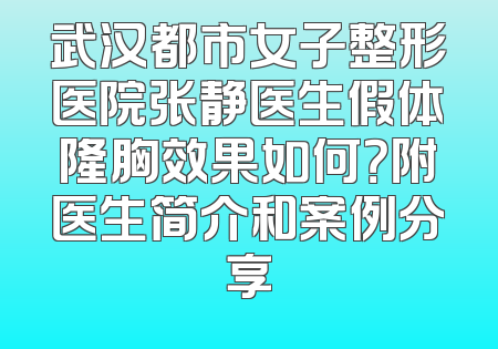 武汉都市女子整形医院张静医生假体隆胸效果如何？附医生简介和案例分享