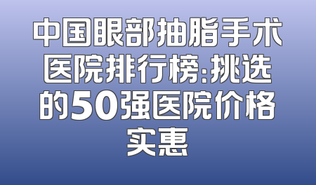 中国眼部抽脂手术医院排行榜：挑选的50强医院价格实惠