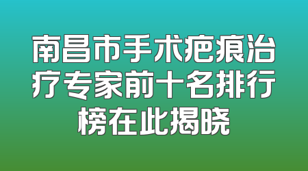 南昌市手术疤痕治疗专家前十名排行榜在此揭晓
