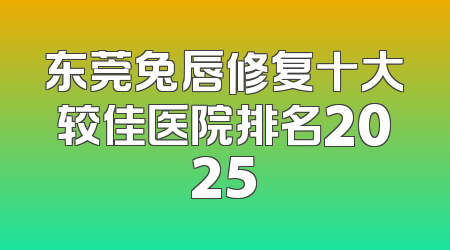 东莞兔唇修复十大较佳医院排名2025