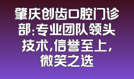 肇庆创齿口腔门诊部：专业团队领头技术，信誉至上，微笑之选