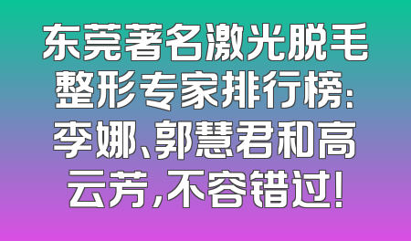东莞著名激光脱毛整形专家排行榜：李娜、郭慧君和高云芳，不容错过！
